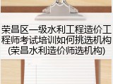 荣昌区一级水利工程造价工程师考试培训如何挑选机构(荣昌水利造价师选机构)
