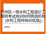 开州区一级水利工程造价工程师考试培训如何挑选机构(水利工程师培训优选)