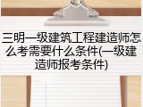 三明一级建筑工程建造师怎么考需要什么条件(一级建造师报考条件)