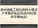 泉州道路工程检测师大概多少学费好就业吗(泉州检测师学费就业)