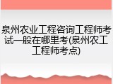 泉州农业工程咨询工程师考试一般在哪里考(泉州农工工程师考点)