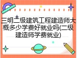 三明二级建筑工程建造师大概多少学费好就业吗(二级建造师学费就业)