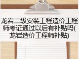 龙岩二级安装工程造价工程师考证通过以后有补贴吗(龙岩造价工程师补贴)