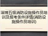 淄博五级消防设施操作员培训及报考条件详情(消防设施操作员培训)