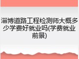 淄博道路工程检测师大概多少学费好就业吗(学费就业前景)