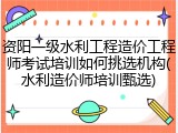 资阳一级水利工程造价工程师考试培训如何挑选机构(水利造价师培训甄选)