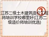 江苏二级土木建筑造价工程师培训学校哪里好(江苏二级造价师培训优选)