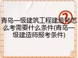 青岛一级建筑工程建造师怎么考需要什么条件(青岛一级建造师报考条件)