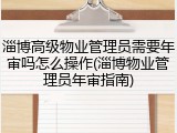 淄博高级物业管理员需要年审吗怎么操作(淄博物业管理员年审指南)