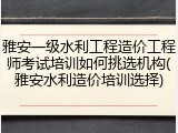 雅安一级水利工程造价工程师考试培训如何挑选机构(雅安水利造价培训选择)