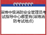 淄博中级消防安全管理员考试指导中心哪里有(淄博消防考试地点)