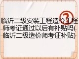 临沂二级安装工程造价工程师考证通过以后有补贴吗(临沂二级造价师考证补贴)