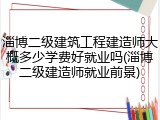 淄博二级建筑工程建造师大概多少学费好就业吗(淄博二级建造师就业前景)