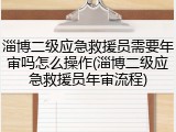 淄博二级应急救援员需要年审吗怎么操作(淄博二级应急救援员年审流程)