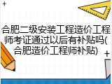 合肥二级安装工程造价工程师考证通过以后有补贴吗(合肥造价工程师补贴)