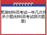 芜湖材料员考试一年几次共多少题(材料员考试频次题量)