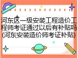 河东区一级安装工程造价工程师考证通过以后有补贴吗(河东安装造价师考证补贴)