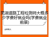 芜湖道路工程检测师大概多少学费好就业吗(学费就业前景)