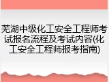 芜湖中级化工安全工程师考试报名流程及考试内容(化工安全工程师报考指南)