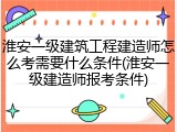 淮安一级建筑工程建造师怎么考需要什么条件(淮安一级建造师报考条件)