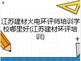 江苏建材火电环评师培训学校哪里好(江苏建材环评培训)