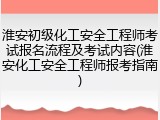 淮安初级化工安全工程师考试报名流程及考试内容(淮安化工安全工程师报考指南)