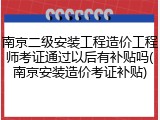 南京二级安装工程造价工程师考证通过以后有补贴吗(南京安装造价考证补贴)