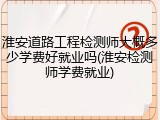 淮安道路工程检测师大概多少学费好就业吗(淮安检测师学费就业)
