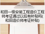 和田一级安装工程造价工程师考证通过以后有补贴吗(和田造价师考证补贴)