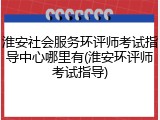 淮安社会服务环评师考试指导中心哪里有(淮安环评师考试指导)