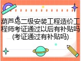 葫芦岛二级安装工程造价工程师考证通过以后有补贴吗(考证通过有补贴吗)
