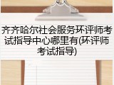 齐齐哈尔社会服务环评师考试指导中心哪里有(环评师考试指导)