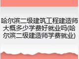 哈尔滨二级建筑工程建造师大概多少学费好就业吗(哈尔滨二级建造师学费就业)