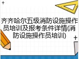 齐齐哈尔五级消防设施操作员培训及报考条件详情(消防设施操作员培训)