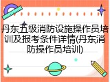 丹东五级消防设施操作员培训及报考条件详情(丹东消防操作员培训)