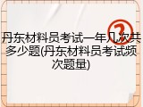 丹东材料员考试一年几次共多少题(丹东材料员考试频次题量)