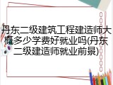丹东二级建筑工程建造师大概多少学费好就业吗(丹东二级建造师就业前景)