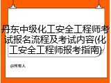 丹东中级化工安全工程师考试报名流程及考试内容(化工安全工程师报考指南)