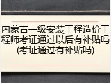 内蒙古一级安装工程造价工程师考证通过以后有补贴吗(考证通过有补贴吗)
