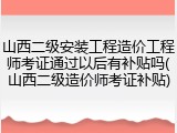 山西二级安装工程造价工程师考证通过以后有补贴吗(山西二级造价师考证补贴)