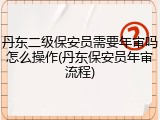 丹东二级保安员需要年审吗怎么操作(丹东保安员年审流程)