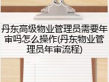 丹东高级物业管理员需要年审吗怎么操作(丹东物业管理员年审流程)