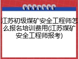 江苏初级煤矿安全工程师怎么报名培训费用(江苏煤矿安全工程师报考)