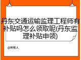 丹东交通运输监理工程师有补贴吗怎么领取呢(丹东监理补贴申领)
