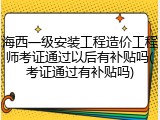 海西一级安装工程造价工程师考证通过以后有补贴吗(考证通过有补贴吗)