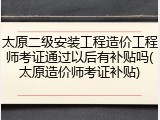 太原二级安装工程造价工程师考证通过以后有补贴吗(太原造价师考证补贴)
