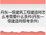 丹东一级建筑工程建造师怎么考需要什么条件(丹东一级建造师报考条件)