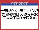 丹东初级化工安全工程师考试报名流程及考试内容(化工安全工程师考报指南)