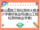 唐山道路工程检测师大概多少学费好就业吗(唐山工程检测师就业学费)