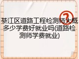 綦江区道路工程检测师大概多少学费好就业吗(道路检测师学费就业)